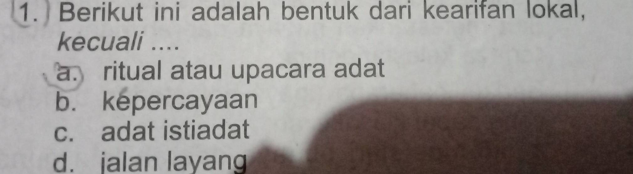 Berikut ini adalah bentuk dari kearifan lokal,
kecuali ....
a. ritual atau upacara adat
b. kepercayaan
c. adat istiadat
d. jalan layang