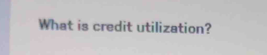 What is credit utilization?