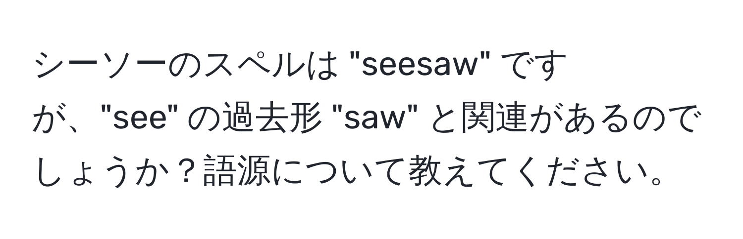 シーソーのスペルは "seesaw" ですが、"see" の過去形 "saw" と関連があるのでしょうか？語源について教えてください。