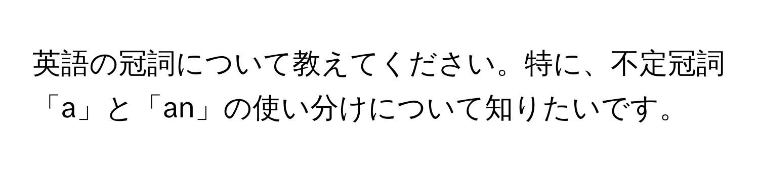 英語の冠詞について教えてください。特に、不定冠詞「a」と「an」の使い分けについて知りたいです。