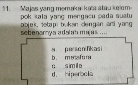 Majas yang memakai kata atau kelom-
pok kata yang mengacu pada suatu
objek, tetapi bukan dengan arti yang
sebenarnya adalah majas ....
a. personifikasi
b. metafora
c. simile
d. hiperbola