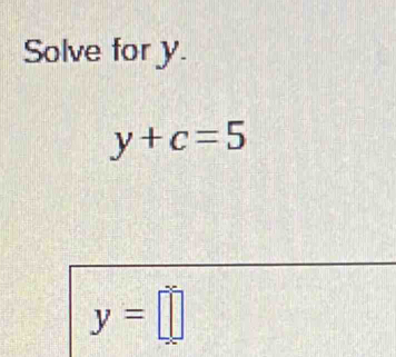 Solve for y.
y+c=5
y=□