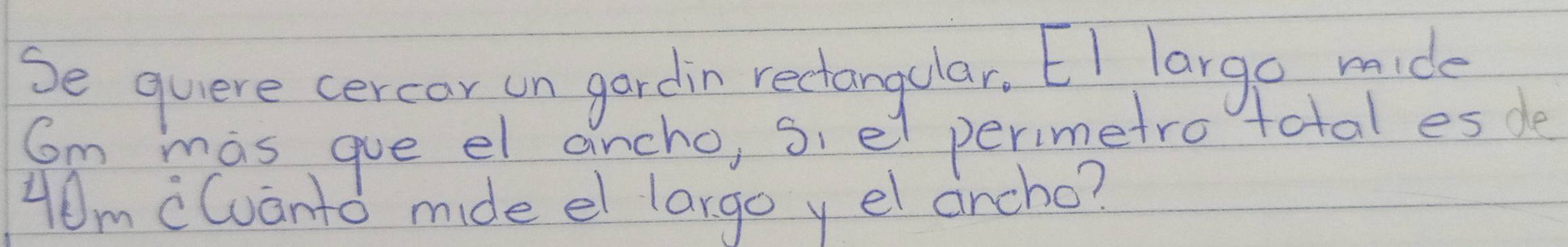 Se quere cercor un gardin rectangular. EI largo mide
Cm mas gue el ancho, siel perimetro total es de
40m cCuanto mide el largo y el ancho?
