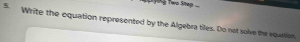 pying Two Step ... 
5. Write the equation represented by the Algebra tiles. Do not solve the equation,