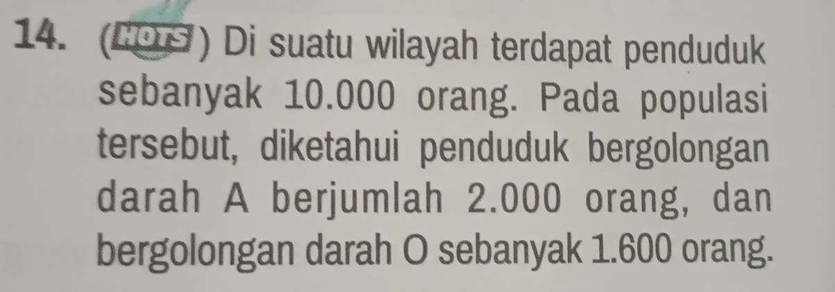 (2OS) Di suatu wilayah terdapat penduduk 
sebanyak 10.000 orang. Pada populasi 
tersebut, diketahui penduduk bergolongan 
darah A berjumlah 2.000 orang, dan 
bergolongan darah O sebanyak 1.600 orang.