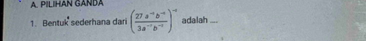 PILIHAN GANDA 
1. Bentuk sederhana dari ( (27a^(-3)b^(-4))/3a^(-7)b^(-2) )^-2 adalah ....