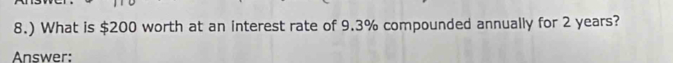 8.) What is $200 worth at an interest rate of 9.3% compounded annually for 2 years? 
Answer: