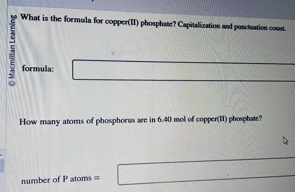 What is the formula for copper(II) phosphate? Capitalization and punctuation count. 
formula: _  
How many atoms of phosphorus are in 6.40 mol of copper(II) phosphate? 
frac □^(circ |)sqrt(1+tan^2alpha ) 
number of P atoms = □ □