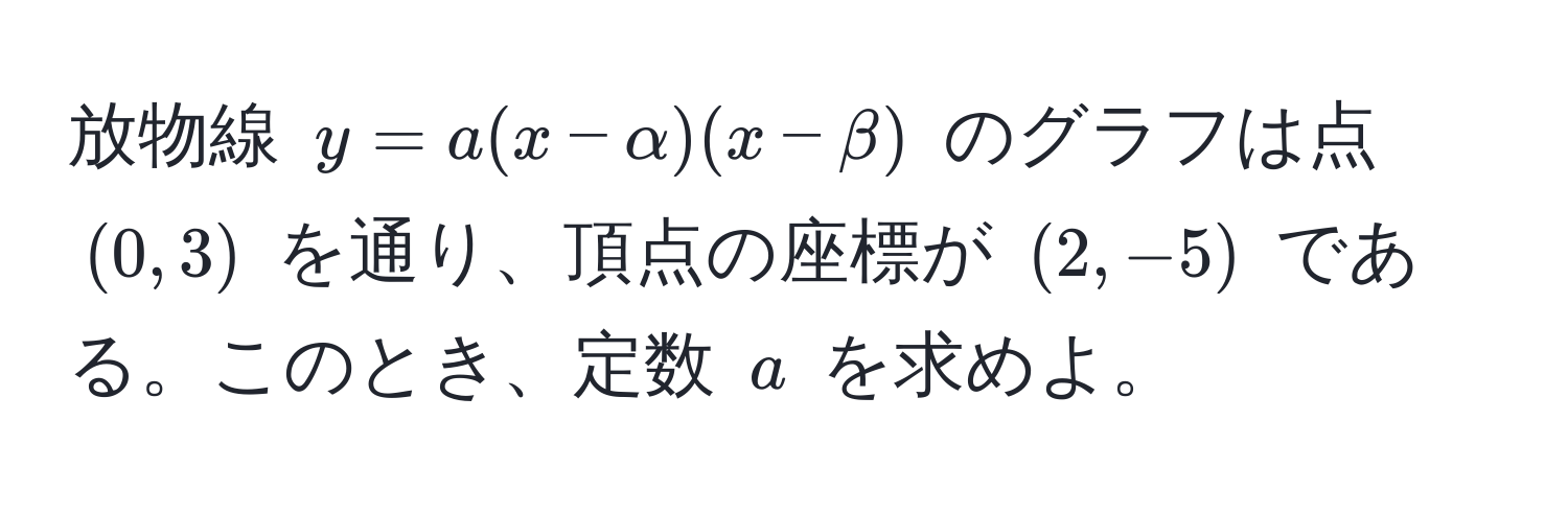 放物線 $y = a(x - alpha)(x - beta)$ のグラフは点 $(0, 3)$ を通り、頂点の座標が $(2, -5)$ である。このとき、定数 $a$ を求めよ。