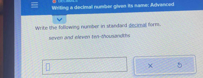 Writing a decimal number given its name: Advanced 
Write the following number in standard decimal form. 
seven and eleven ten-thousandths 
×