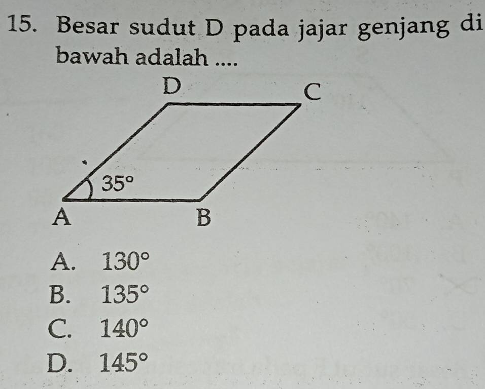 Besar sudut D pada jajar genjang di
bawah adalah ....
A. 130°
B. 135°
C. 140°
D. 145°