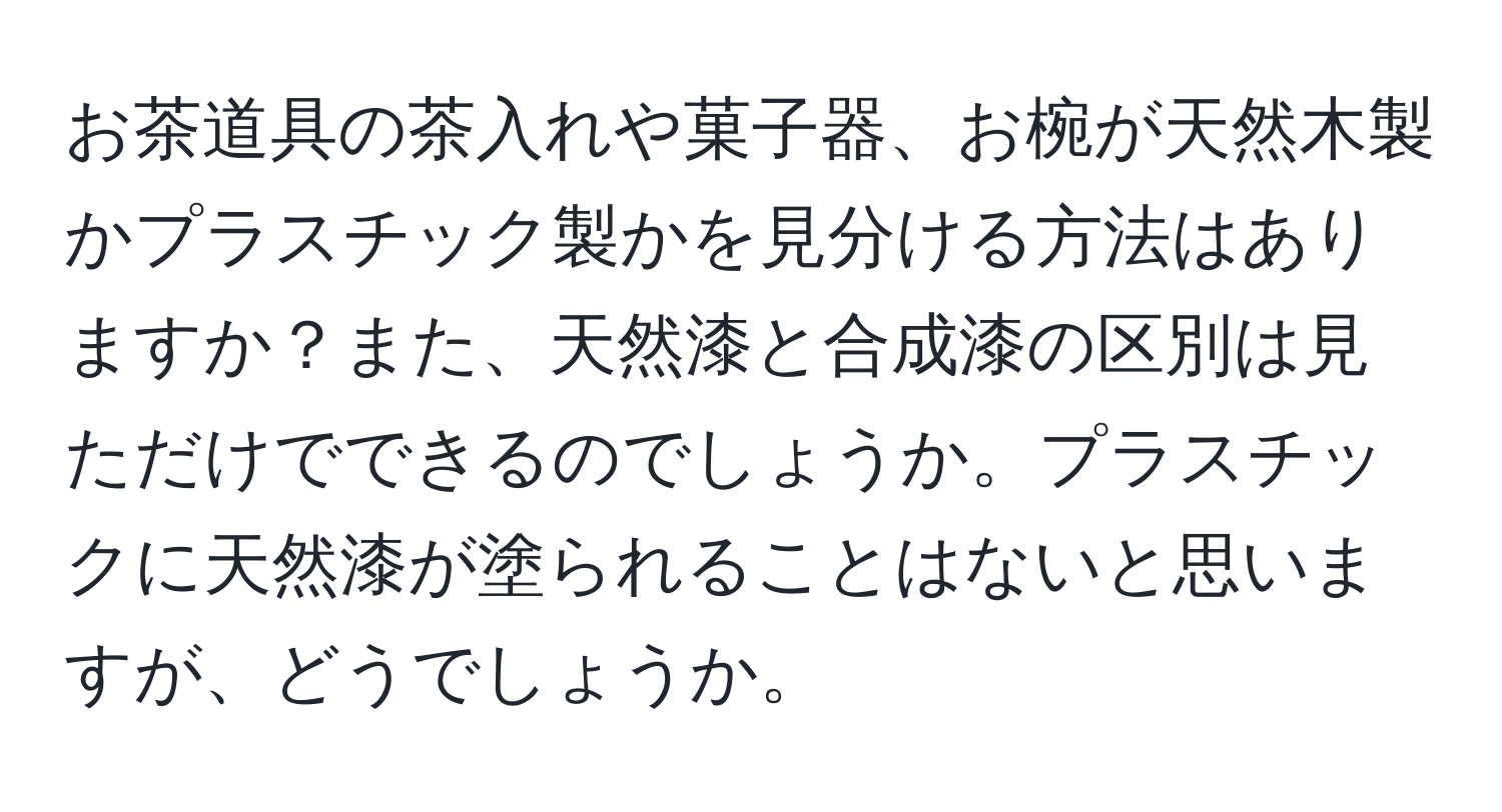 お茶道具の茶入れや菓子器、お椀が天然木製かプラスチック製かを見分ける方法はありますか？また、天然漆と合成漆の区別は見ただけでできるのでしょうか。プラスチックに天然漆が塗られることはないと思いますが、どうでしょうか。