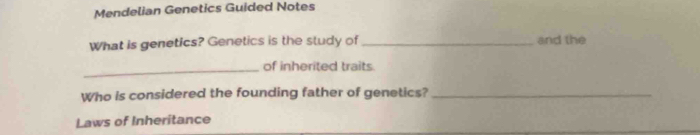 Mendelian Genetics Guided Notes 
What is genetics? Genetics is the study of _and the 
_of inherited traits 
Who is considered the founding father of genetics?_ 
Laws of Inheritance