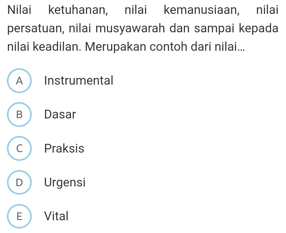 Nilai ketuhanan, nilai kemanusiaan, nilai
persatuan, nilai musyawarah dan sampai kepada
nilai keadilan. Merupakan contoh dari nilai...
A Instrumental
B Dasar
C Praksis
D Urgensi
E Vital