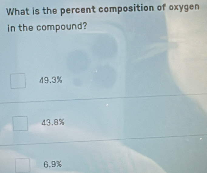 What is the percent composition of oxygen
in the compound?
49.3%
43.8%
6.9%