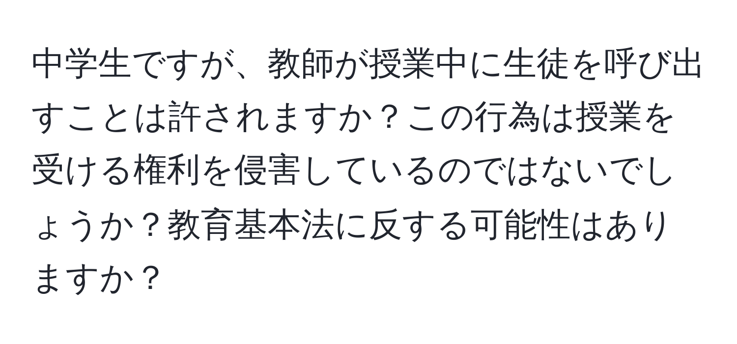 中学生ですが、教師が授業中に生徒を呼び出すことは許されますか？この行為は授業を受ける権利を侵害しているのではないでしょうか？教育基本法に反する可能性はありますか？