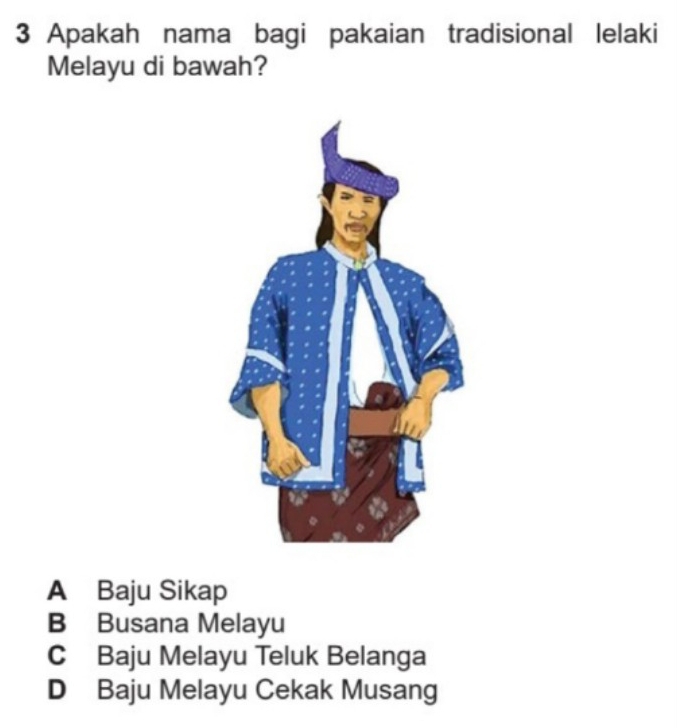 Apakah nama bagi pakaian tradisional lelaki
Melayu di bawah?
A Baju Sikap
B Busana Melayu
C Baju Melayu Teluk Belanga
D Baju Melayu Cekak Musang