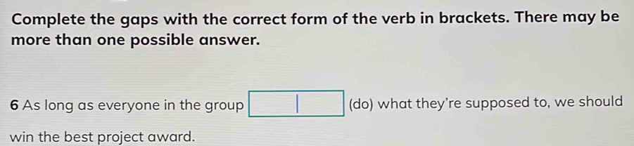 Complete the gaps with the correct form of the verb in brackets. There may be 
more than one possible answer.
6 As long as everyone in the group (do) what they're supposed to, we should 
win the best project award.