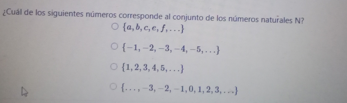 ¿Cuál de los siguientes números corresponde al conjunto de los números naturales N?
 a,b,c,e,f,...
 -1,-2,-3,-4,-5,...
 1,2,3,4,5,...
 ...,-3,-2,-1,0,1,2,3,...