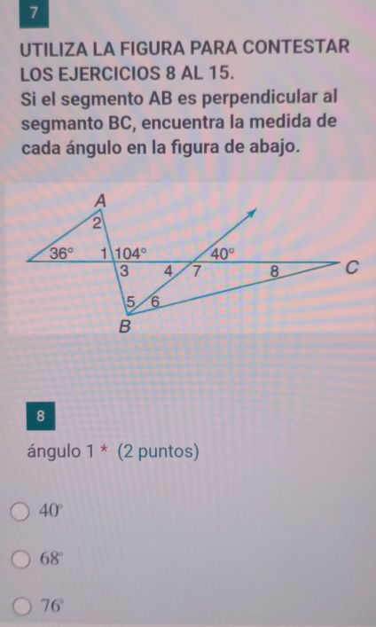 UTILIZA LA FIGURA PARA CONTESTAR
LOS EJERCICIOS 8 AL 15.
Si el segmento AB es perpendicular al
segmanto BC, encuentra la medida de
cada ángulo en la figura de abajo.
8
ángulo 1^* (2 puntos)
40°
68°
76°