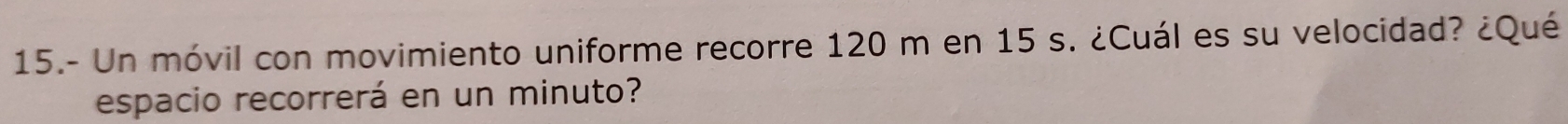 15.- Un móvil con movimiento uniforme recorre 120 m en 15 s. ¿Cuál es su velocidad? ¿Qué 
espacio recorrerá en un minuto?