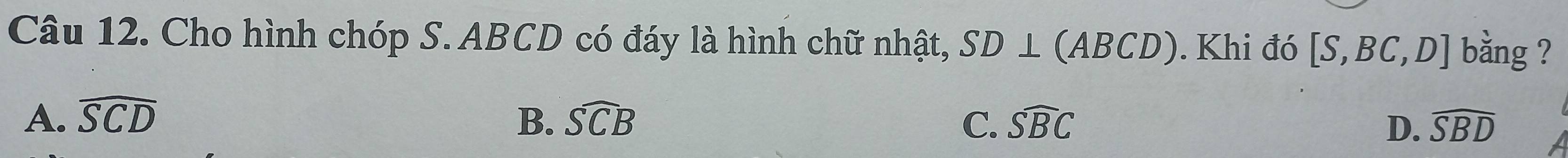 Cho hình chóp S. ABCD có đáy là hình chữ nhật, SD⊥ (ABCD). Khi đó [S,BC,D] bằng ?
A. widehat SCD B. widehat SCB C. widehat SBC widehat SBD
D.