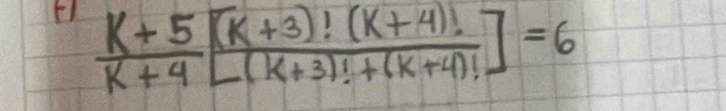  (K+5)/K+4 [ ((K+3)!(K+4)!)/(K+3)!+(K+4)! ]=6