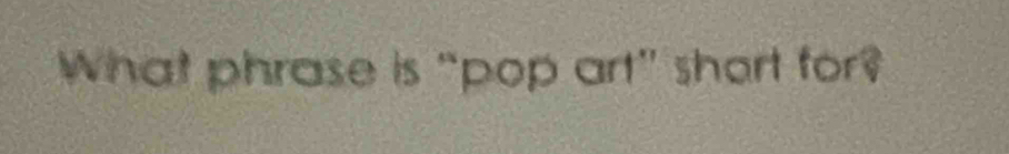 What phrase is “pop art” short for?