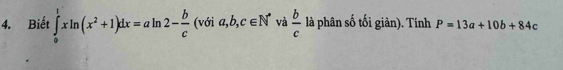 Biết ∈tlimits _0^(1xln (x^2)+1)dx=aln 2- b/c (voia,b,c∈ N^* và  b/c  là phân số tối giản). Tính P=13a+10b+84c