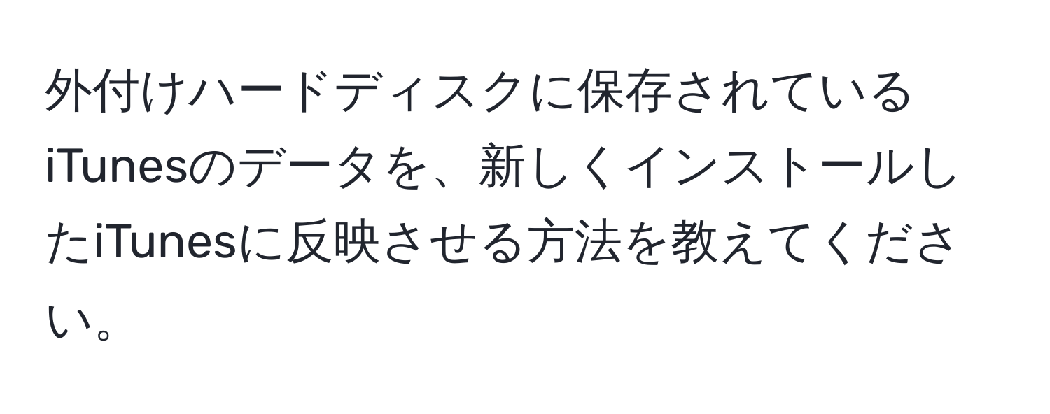 外付けハードディスクに保存されているiTunesのデータを、新しくインストールしたiTunesに反映させる方法を教えてください。