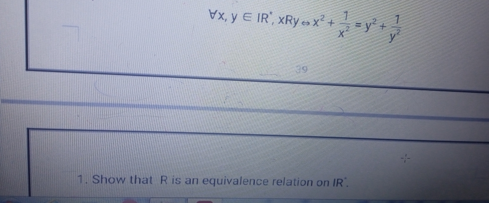 forall x,y∈ IR, xRyLeftrightarrow x^2+ 1/x^2 =y^2+ 1/y^2 
39 
1. Show that R is an equivalence relation on IR.