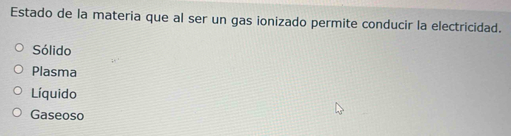 Estado de la materia que al ser un gas ionizado permite conducir la electricidad.
Sólido
Plasma
Líquido
Gaseoso