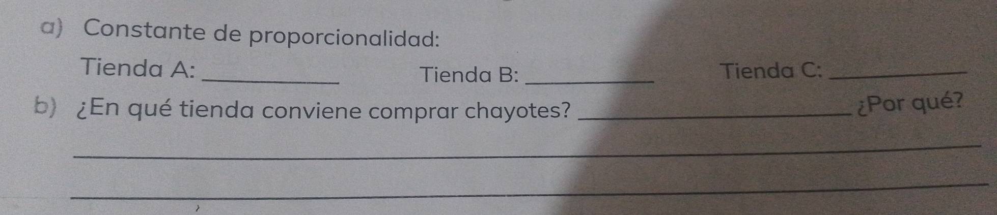 Constante de proporcionalidad: 
Tienda A: _Tienda C:_ 
Tienda B:_ 
b) ¿En qué tienda conviene comprar chayotes?_ 
¿Por qué? 
_ 
_