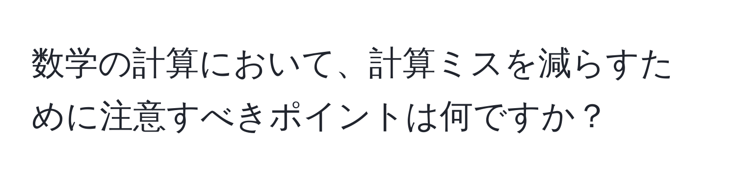 数学の計算において、計算ミスを減らすために注意すべきポイントは何ですか？