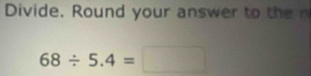 Divide. Round your answer to te
68/ 5.4=□