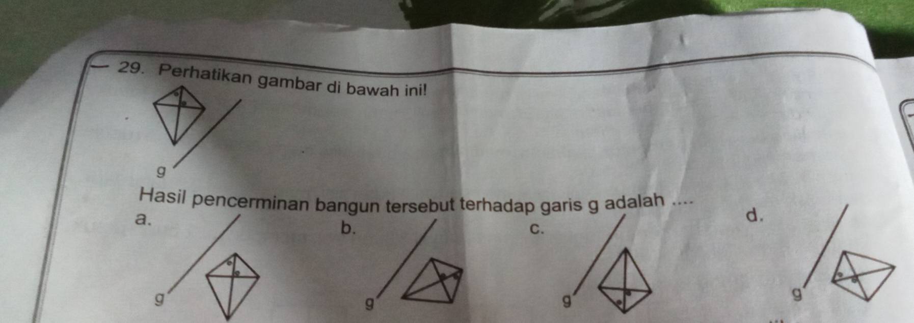 Perhatikan gambar di bawah ini!
g
Hasil pencerminan bangun tersebut terhadap garis g adalah .... d.
a.
b.
C.
g
g
g
g