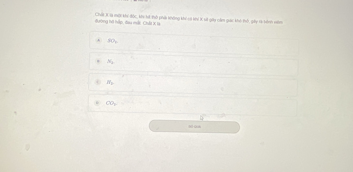 Chất X là một khỉ độc, khi hít thở phải không khí có khí X sẽ gây cảm giác khỏ thở, gây rà bệnh viêm
đường hô hấp, đau mắt. Chất X là
A SO_2.
B N_2.
H_2.
D CO_2. 
Bỏ QUA