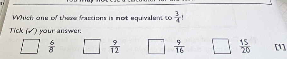 Which one of these fractions is not equivalent to  3/4  2
Tick (✓) your answer.
 9/12 
 9/16 
 15/20 
 6/8  [1]