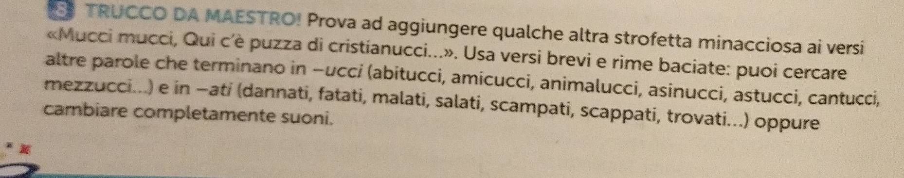 TRUCCO DA MAESTRO! Prova ad aggiungere qualche altra strofetta minacciosa ai versi 
«Mucci mucci, Qui c'è puzza di cristianucci...». Usa versi brevi e rime baciate: puoi cercare 
altre parole che terminano in −uccí (abitucci, amicucci, animalucci, asinucci, astucci, cantucci, 
mezzucci...) e in −ati (dannati, fatati, malati, salati, scampati, scappati, trovati...) oppure 
cambiare completamente suoni.