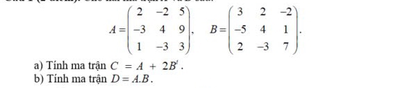 A=beginpmatrix 2&-2&5 -3&4&9 1&-3&3endpmatrix , B=beginpmatrix 3&2&-2 -5&4&1 2&-3&7endpmatrix. 
a) Tính ma trận C=A+2B'. 
b) Tính ma trận D=A.B.