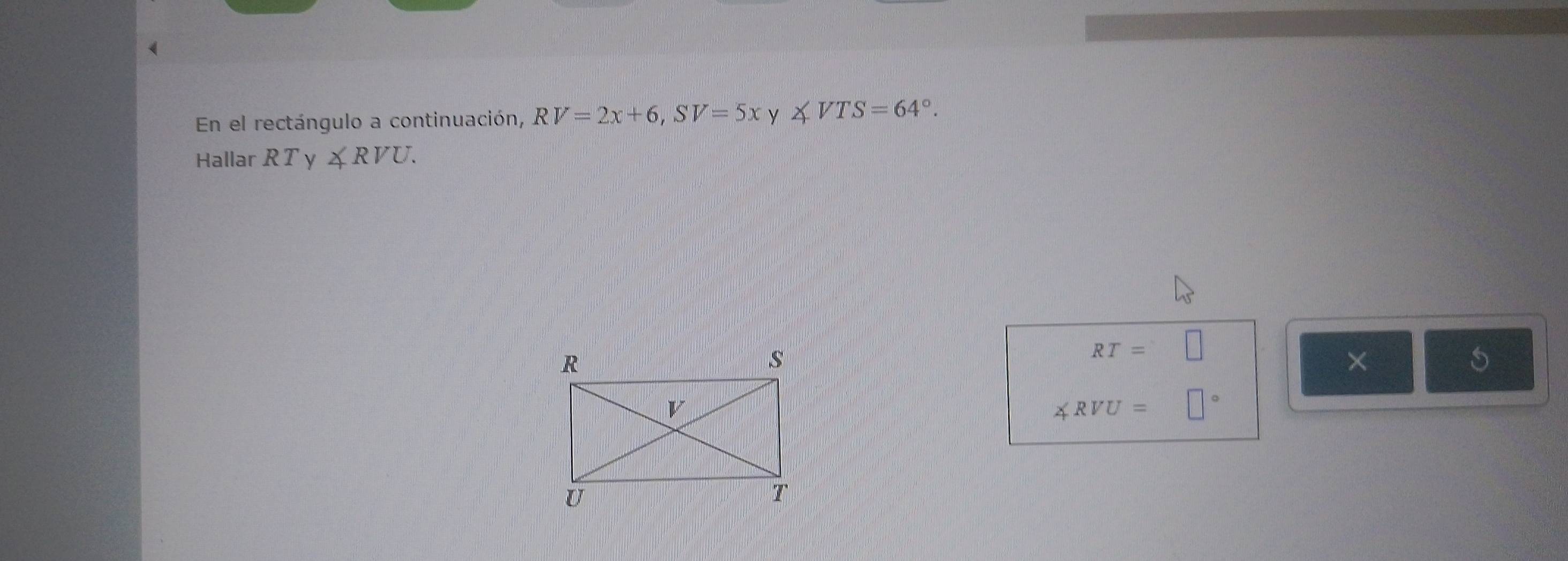 En el rectángulo a continuación, RV=2x+6, SV=5x ∠ VTS=64°. 
Hallar RT V ∠ RVU.
RT=□
×
5
∠ RVU=□°