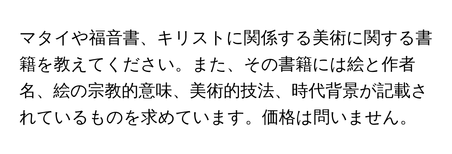 マタイや福音書、キリストに関係する美術に関する書籍を教えてください。また、その書籍には絵と作者名、絵の宗教的意味、美術的技法、時代背景が記載されているものを求めています。価格は問いません。