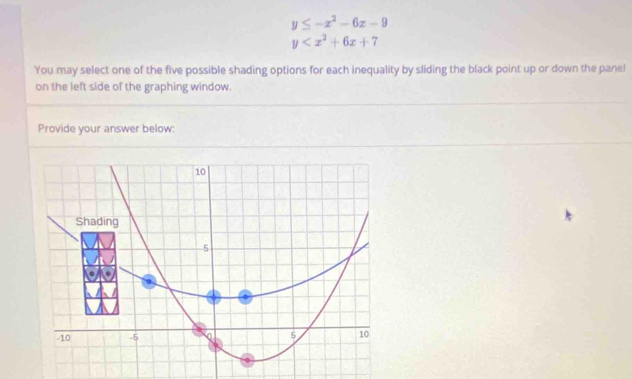 y≤ -x^2-6x-9
y
You may select one of the five possible shading options for each inequality by sliding the black point up or down the panel
on the left side of the graphing window.
Provide your answer below: