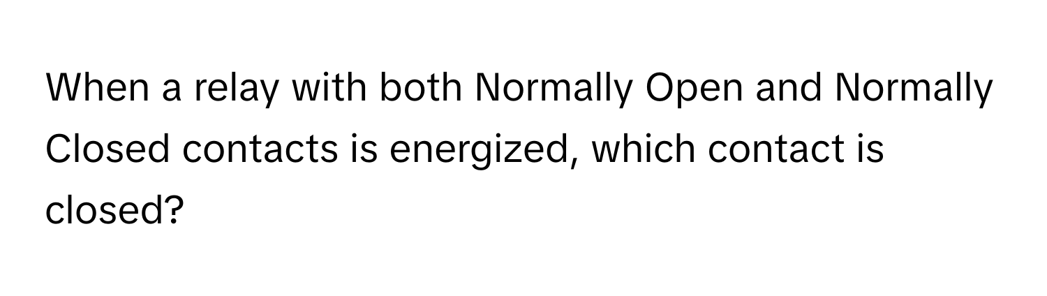 When a relay with both Normally Open and Normally Closed contacts is energized, which contact is closed?