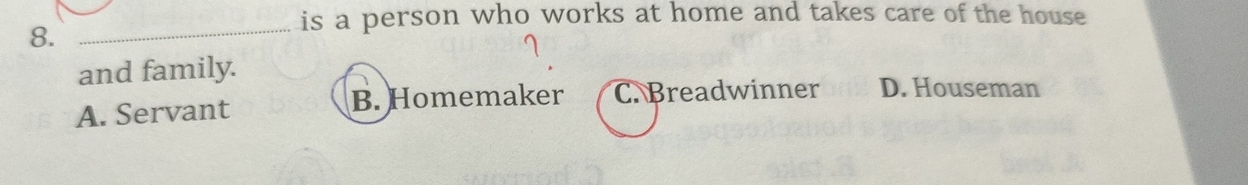 is a person who works at home and takes care of the house
8._
and family.
A. Servant B. Homemaker C. Breadwinner D. Houseman