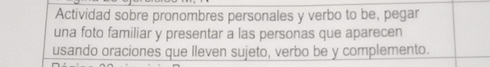 Actividad sobre pronombres personales y verbo to be, pegar 
una foto familiar y presentar a las personas que aparecen 
usando oraciones que lleven sujeto, verbo be y complemento.