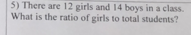 There are 12 girls and 14 boys in a class. 
What is the ratio of girls to total students?