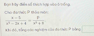 Bạn hãy điển số thích hợp vào ô trống. 
Cho đa thức P thỏa mãn:
 (x-5)/x^2-2x+4 = P/x^3+8 . 
Khi đó, tổng các nghiệm của đa thức P bằng □