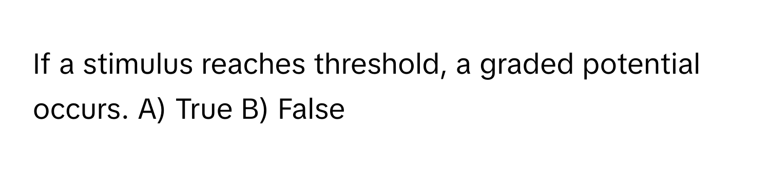 If a stimulus reaches threshold, a graded potential occurs. A) True B) False