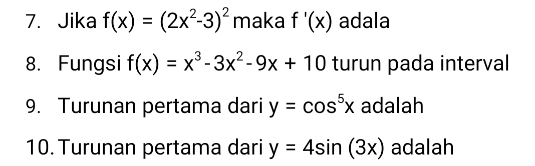 Jika f(x)=(2x^2-3)^2 maka f'(x) adala 
8. Fungsi f(x)=x^3-3x^2-9x+10 turun pada interval 
9. Turunan pertama dari y=cos^5x adalah 
10. Turunan pertama dari y=4sin (3x) adalah